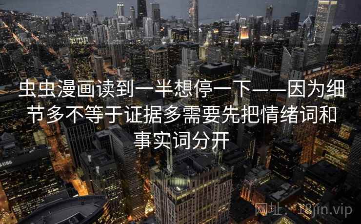 虫虫漫画读到一半想停一下——因为细节多不等于证据多需要先把情绪词和事实词分开