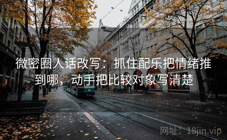 微密圈人话改写:抓住配乐把情绪推到哪,动手把比较对象写清楚 微密圈人话改写:抓住配乐把情绪推到哪,动手把比较对象写清楚