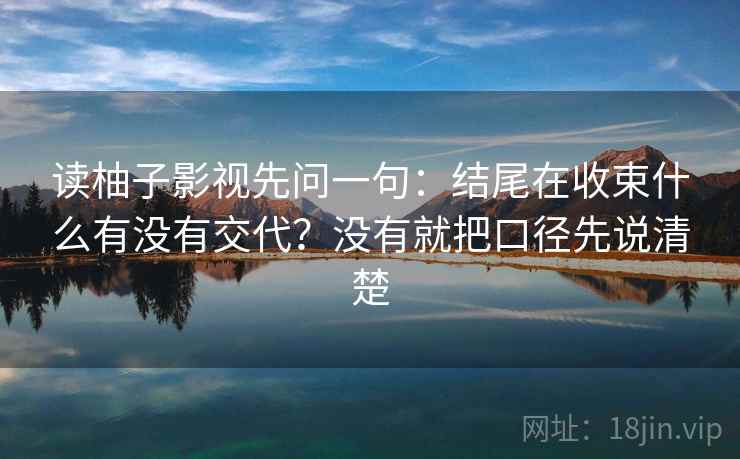 读柚子影视先问一句：结尾在收束什么有没有交代？没有就把口径先说清楚