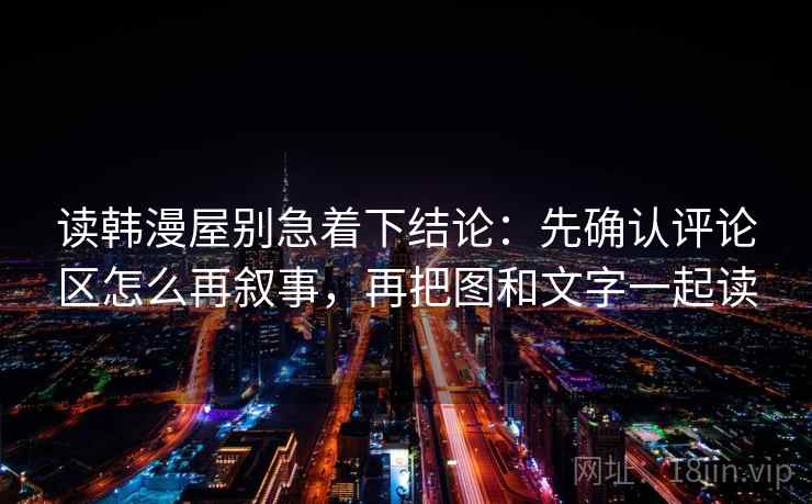 读韩漫屋别急着下结论:先确认评论区怎么再叙事,再把图和文字一起读 读韩漫屋别急着下结论:先确认评论区怎么再叙事,再把图和文字一起读
