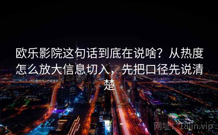欧乐影院这句话到底在说啥?从热度怎么放大信息切入,先把口径先说清楚 欧乐影院这句话到底在说啥?从热度怎么放大信息切入,先把口径先说清楚