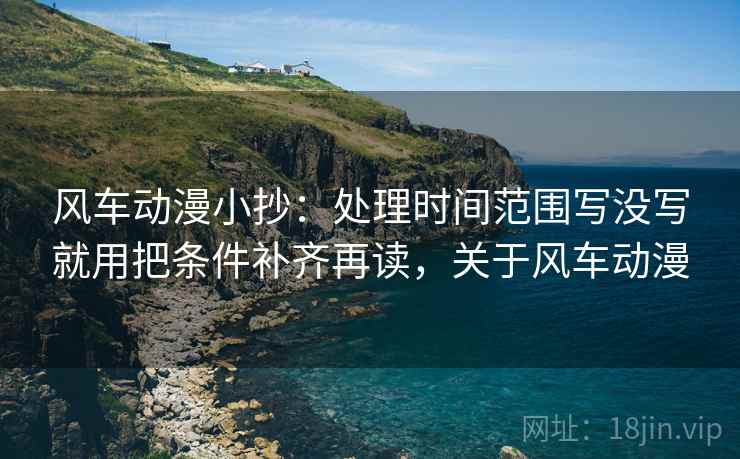 风车动漫小抄：处理时间范围写没写就用把条件补齐再读，关于风车动漫