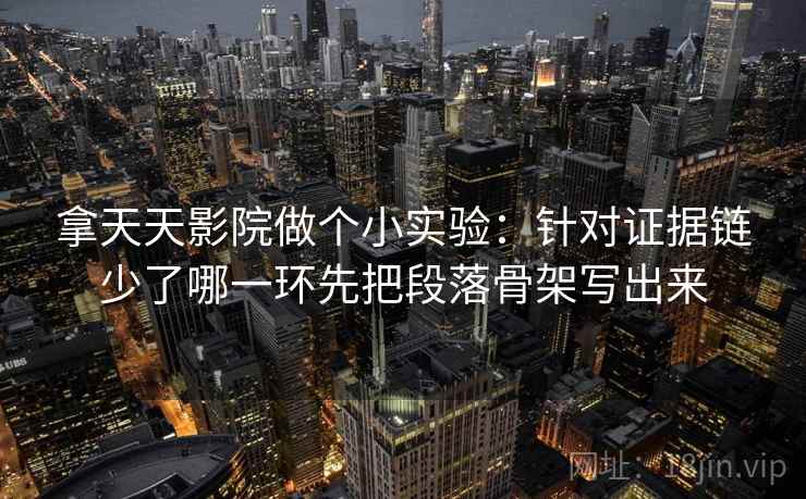 拿天天影院做个小实验：针对证据链少了哪一环先把段落骨架写出来