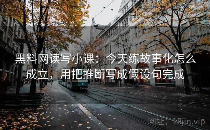黑料网读写小课:今天练故事化怎么成立,用把推断写成假设句完成 黑料网读写小课:今天练故事化怎么成立,用把推断写成假设句完成