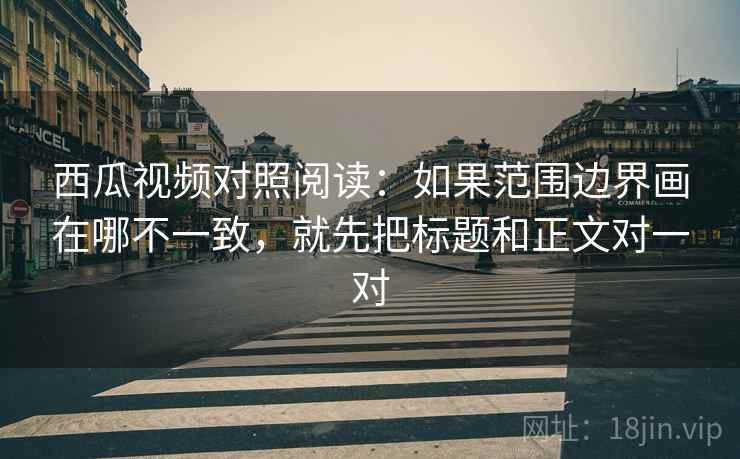 西瓜视频对照阅读:如果范围边界画在哪不一致,就先把标题和正文对一对 西瓜视频对照阅读:如果范围边界画在哪不一致,就先把标题和正文对一对