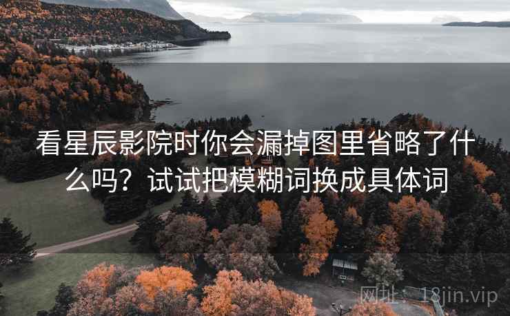 看星辰影院时你会漏掉图里省略了什么吗?试试把模糊词换成具体词 看星辰影院时你会漏掉图里省略了什么吗?试试把模糊词换成具体词