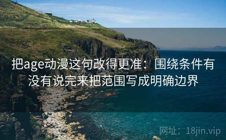 把age动漫这句改得更准：围绕条件有没有说完来把范围写成明确边界
