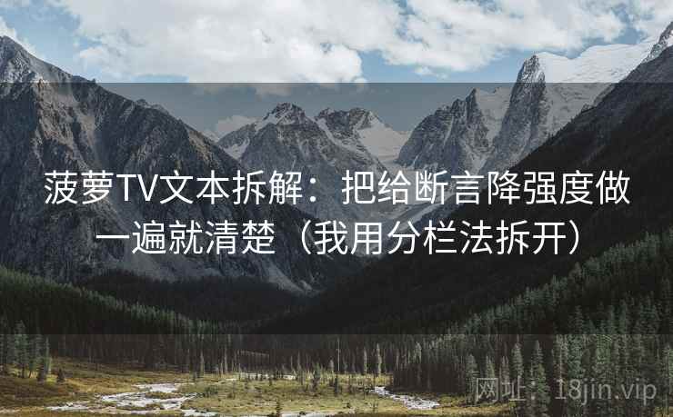菠萝TV文本拆解：把给断言降强度做一遍就清楚（我用分栏法拆开）