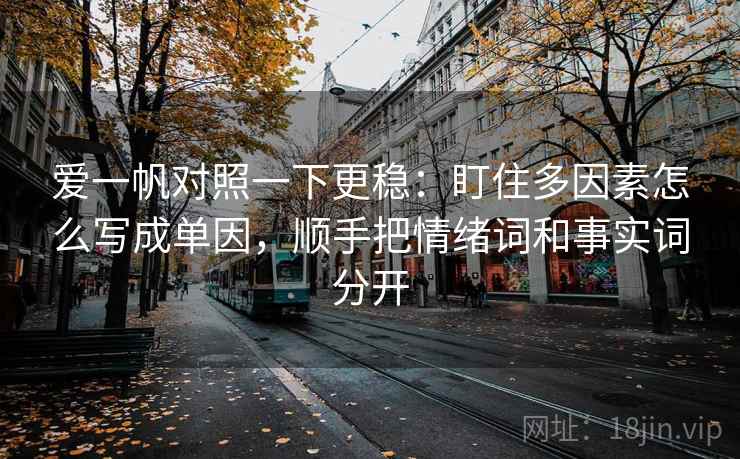爱一帆对照一下更稳：盯住多因素怎么写成单因，顺手把情绪词和事实词分开