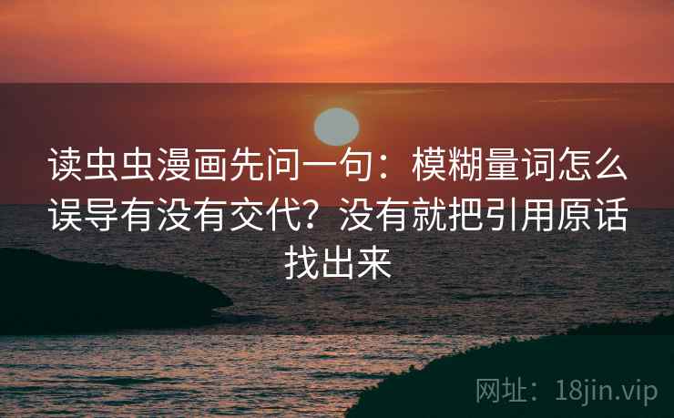 读虫虫漫画先问一句：模糊量词怎么误导有没有交代？没有就把引用原话找出来