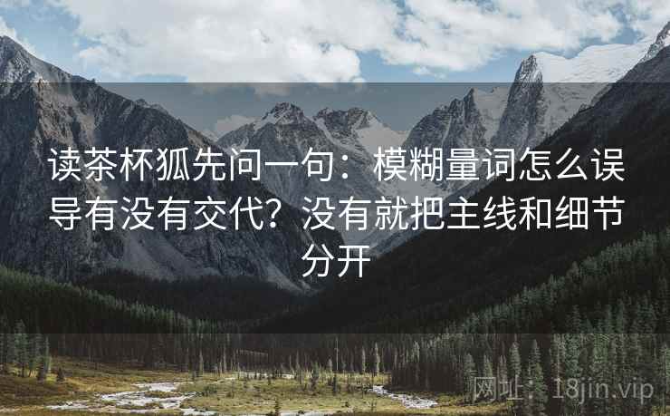 读茶杯狐先问一句：模糊量词怎么误导有没有交代？没有就把主线和细节分开