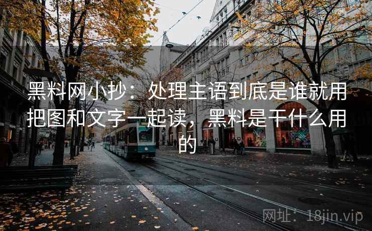 黑料网小抄：处理主语到底是谁就用把图和文字一起读，黑料是干什么用的