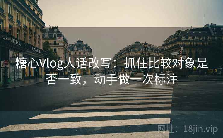 糖心Vlog人话改写：抓住比较对象是否一致，动手做一次标注