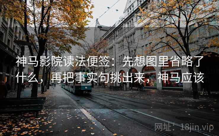 神马影院读法便签：先想图里省略了什么，再把事实句挑出来，神马应该